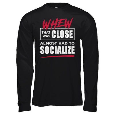 Whew That Was Close Almost Had To Socialize-T-Shirt & Hoodie-Long Sleeve T-Shirt-Black
