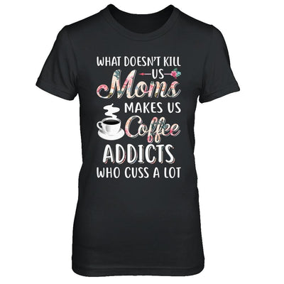 What Doesn't Kill Us Moms Make Us Coffee Addicts Cuss-T-Shirt & Hoodie-Women's T-Shirt-Black