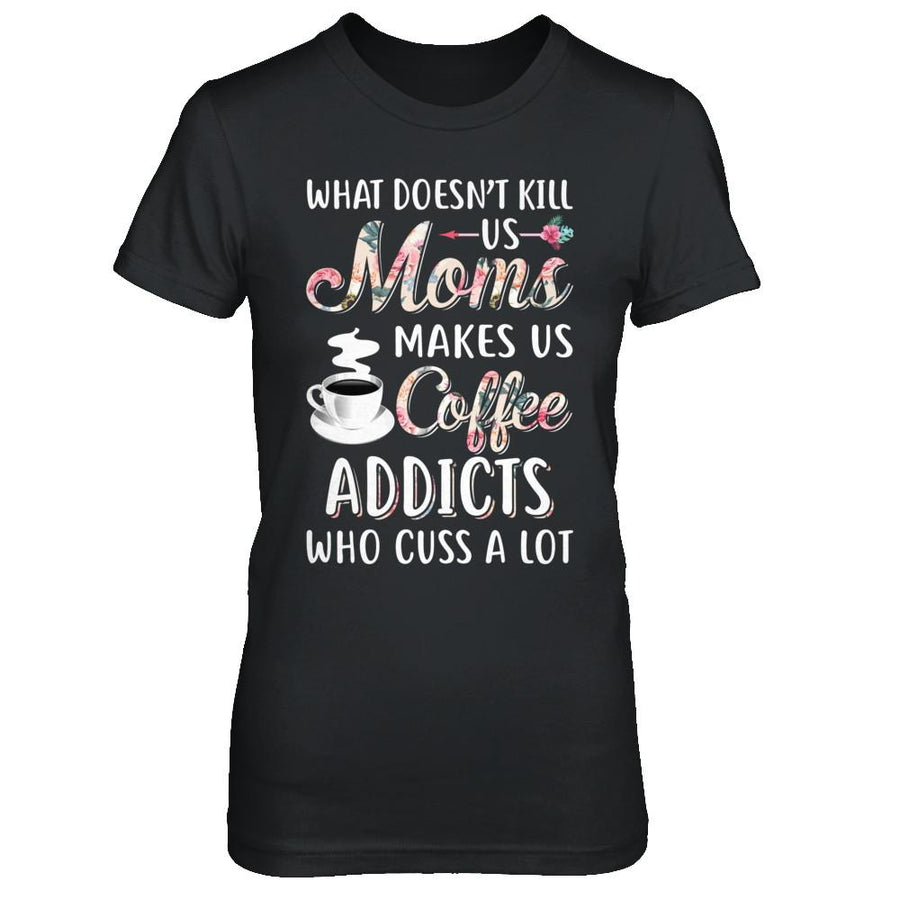 What Doesn't Kill Us Moms Make Us Coffee Addicts Cuss-T-Shirt & Hoodie-Women's T-Shirt-Black
