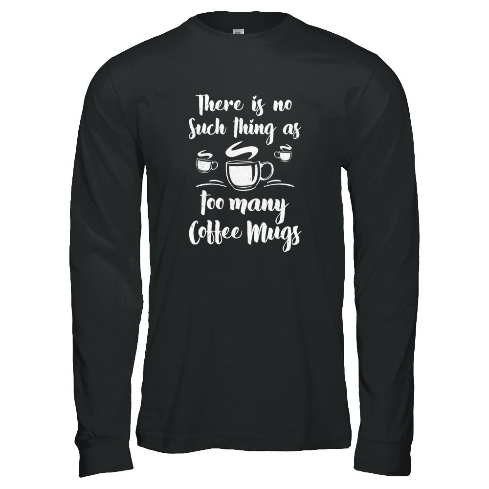 There Is No Such Thing As Too Many Coffee Mugs-T-Shirt & Tank Top-Long Sleeve T-Shirt-Black