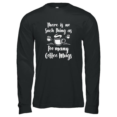 There Is No Such Thing As Too Many Coffee Mugs-T-Shirt & Tank Top-Long Sleeve T-Shirt-Black