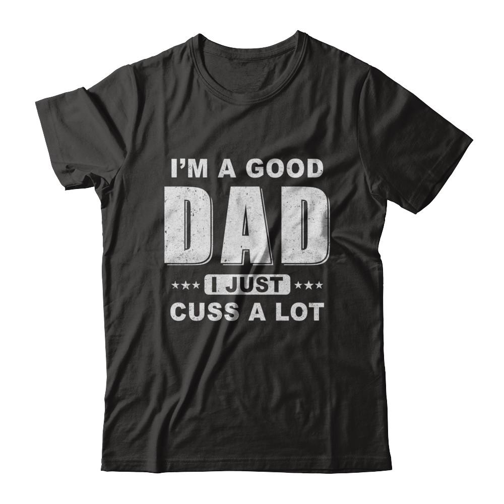 I'm A Good Dad I Just Cuss A Lot Fathers Day-T-Shirt & Hoodie-Classic T-Shirt-Black