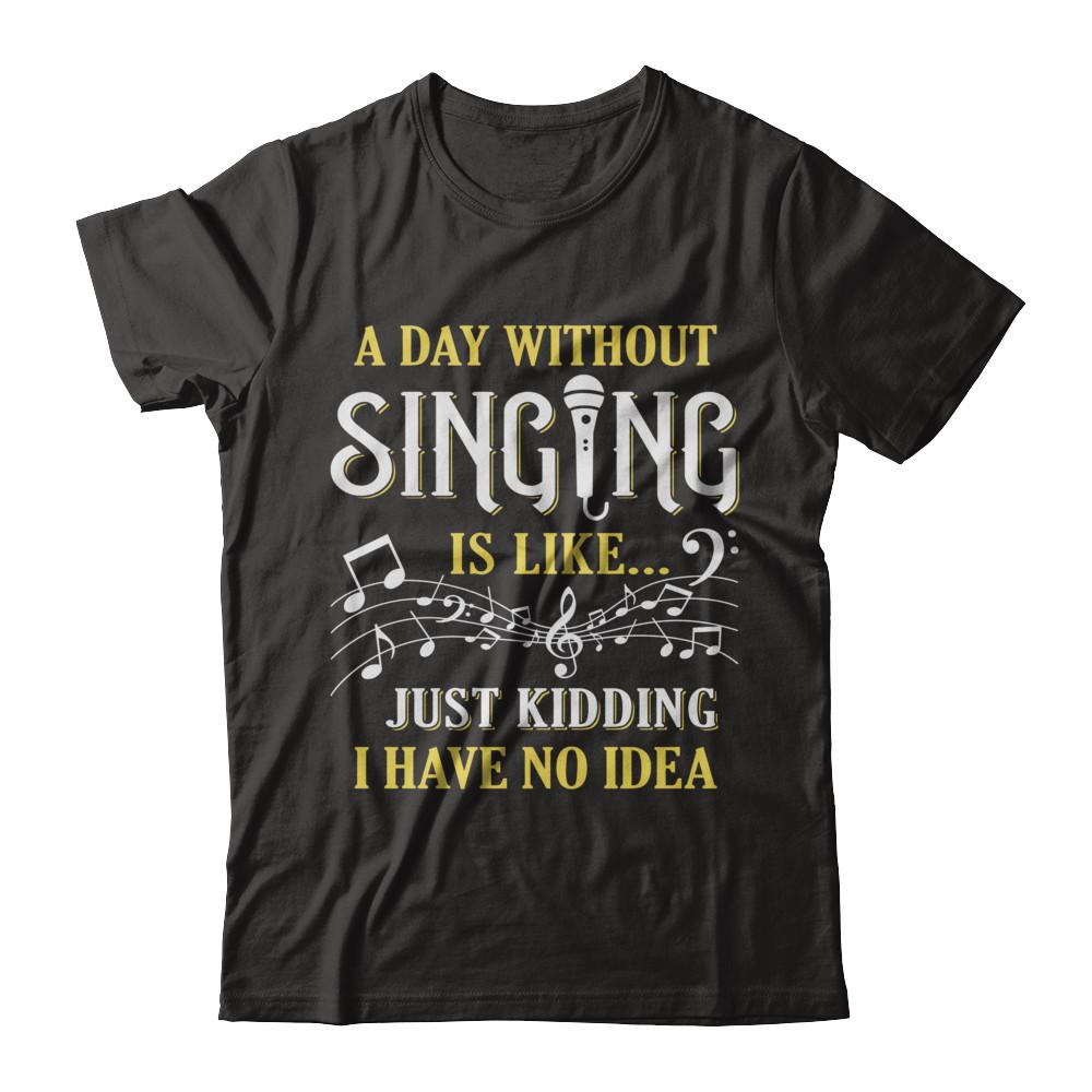 A Day Without Singing Just Kidding I Have No Idea-T-Shirt & Hoodie-Premium T-Shirt-Black