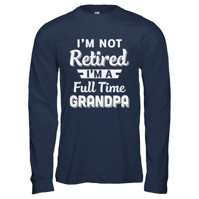 I'm Not Retired I'm A Full Time Grandpa Fathers Day-T-Shirt & Hoodie-Long Sleeve T-Shirt-Navy