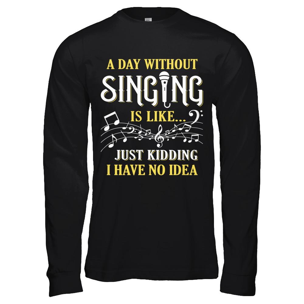 A Day Without Singing Just Kidding I Have No Idea-T-Shirt & Hoodie-Long Sleeve T-Shirt-Black