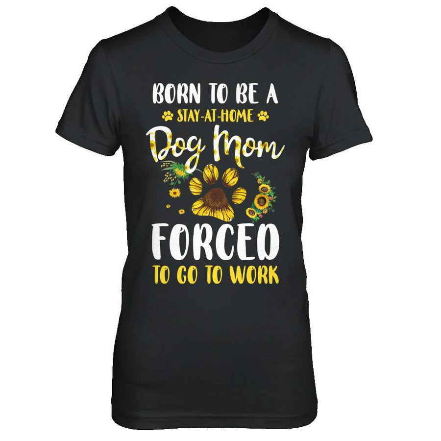 Born To Be A Stay At Home Dog Mom Forced Work Sunflower-T-Shirt & Hoodie-Women's T-Shirt-Black