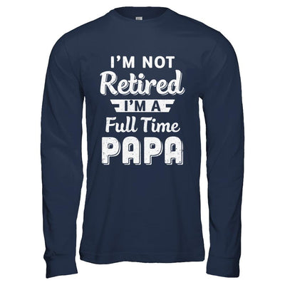 I'm Not Retired I'm A Full Time Papa Fathers Day-T-Shirt & Hoodie-Long Sleeve T-Shirt-Navy