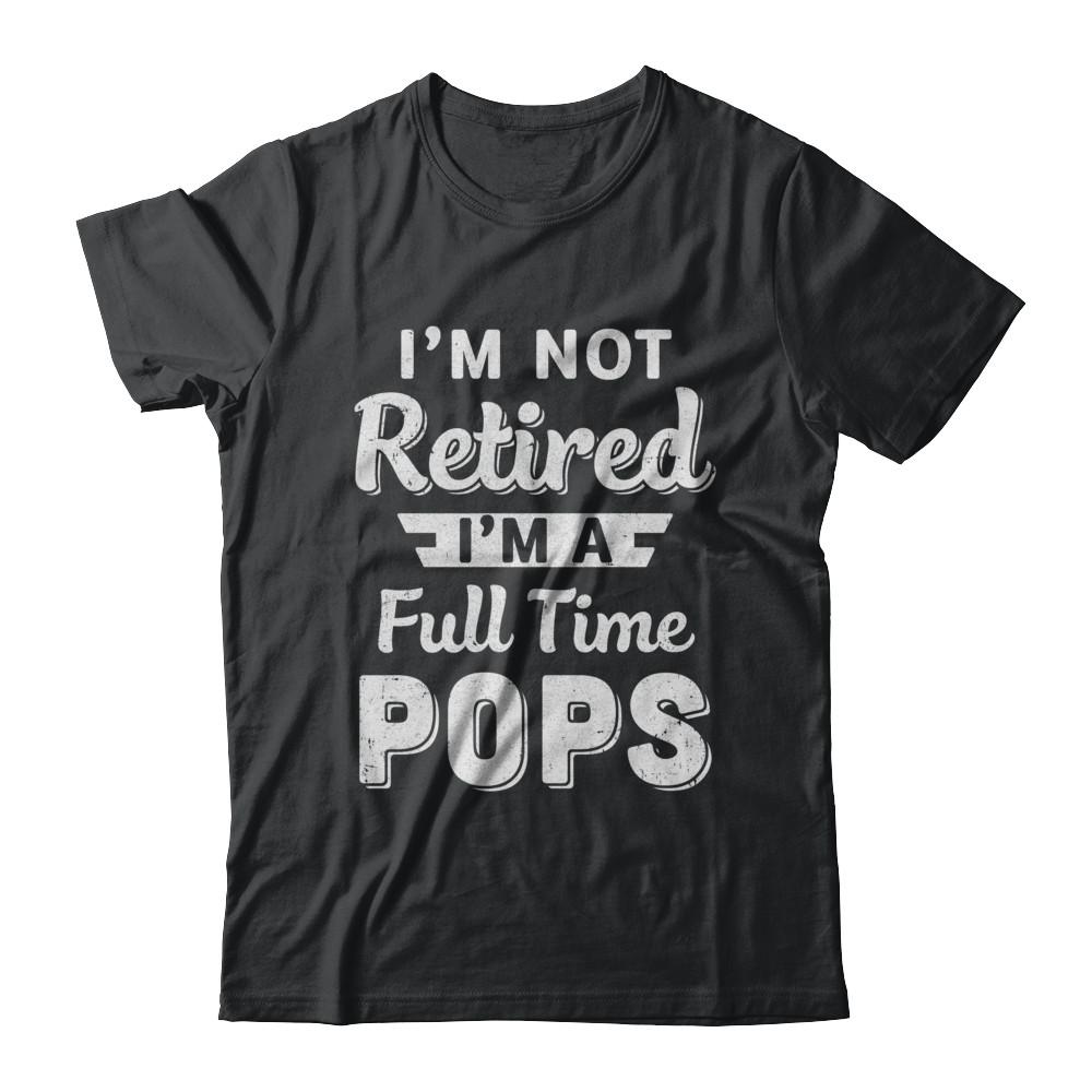 I'm Not Retired I'm A Full Time Pops Fathers Day