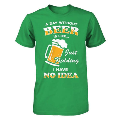 A Day Without Beer Is Like Just Kidding I Have No Idea-T-Shirt & Hoodie-Premium T-Shirt-Kelly Green