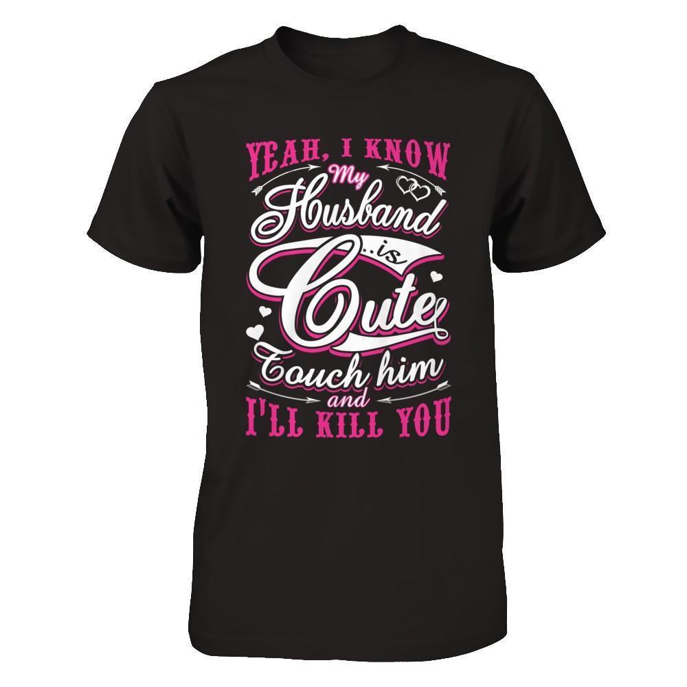 I Know My Husband Is Cute Touch Him And I'll Kill You-T-Shirt & Hoodie-Premium T-Shirt-Black