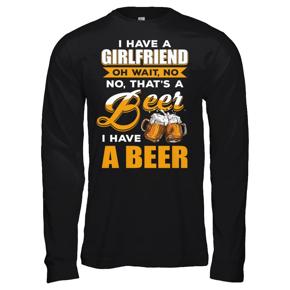 I Have A Girlfriend Oh Wait No No That's A Beer I Have A Beer-T-Shirt & Hoodie-Long Sleeve T-Shirt-Black