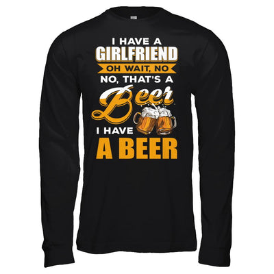 I Have A Girlfriend Oh Wait No No That's A Beer I Have A Beer-T-Shirt & Hoodie-Long Sleeve T-Shirt-Black