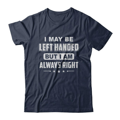 I May Be Left Handed But I Am Always Right Left Hander-T-Shirt & Hoodie-Classic T-Shirt-Navy