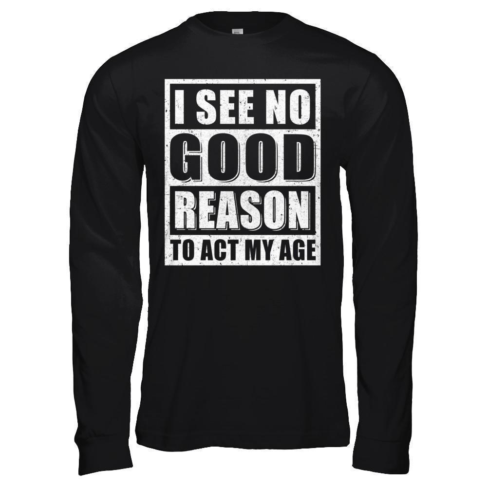 I See No Good Reason To Act My Age-T-Shirt & Hoodie-Long Sleeve T-Shirt-Black