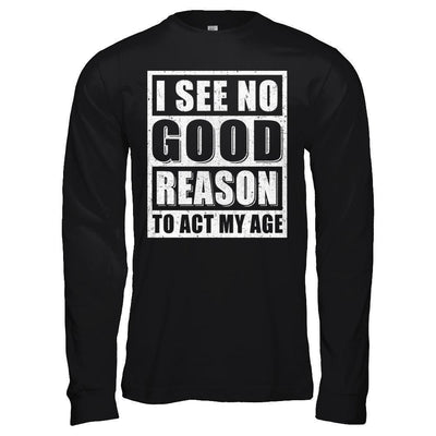 I See No Good Reason To Act My Age-T-Shirt & Hoodie-Long Sleeve T-Shirt-Black