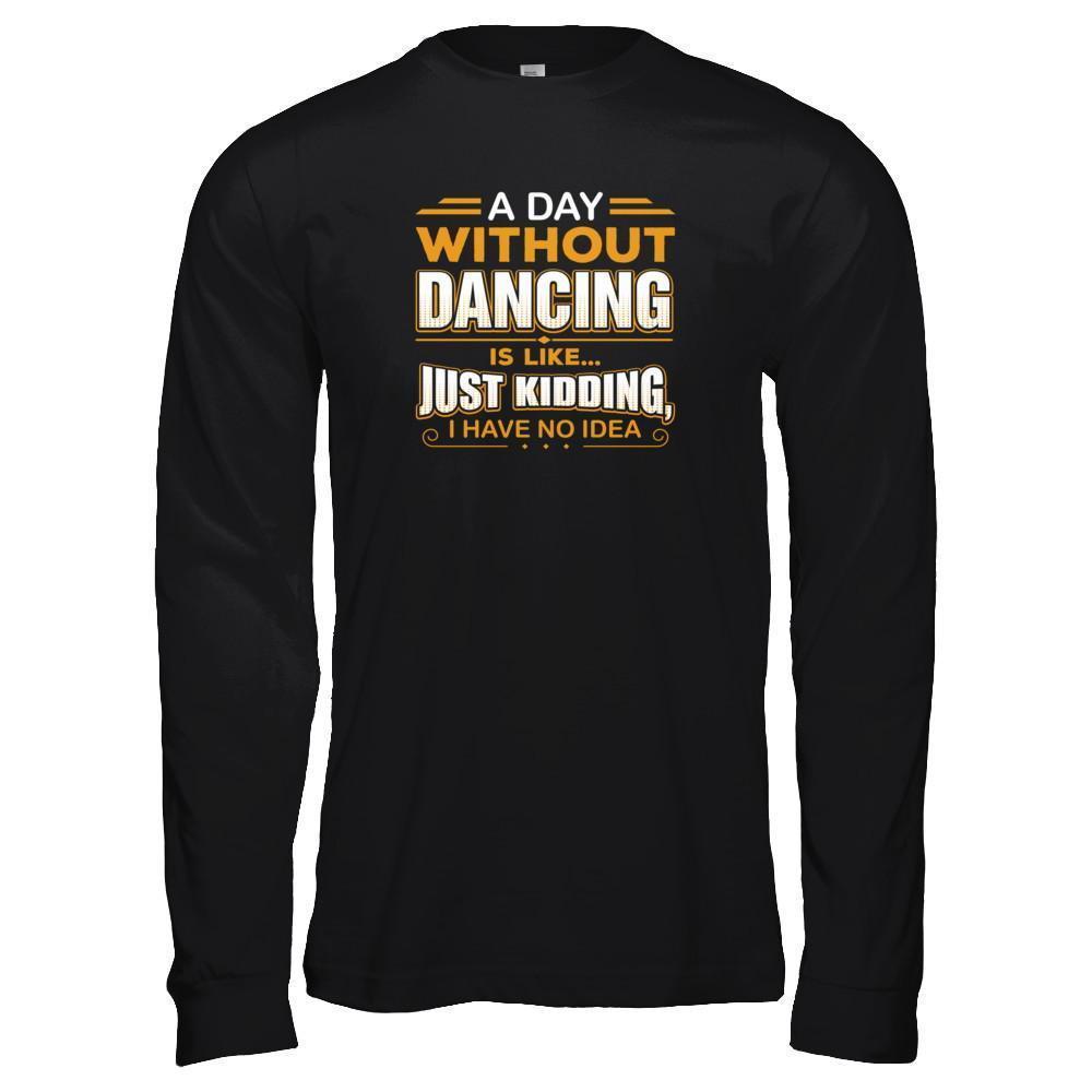 A Day Without Dancing Is Like Just Kidding I Have No Idea-T-Shirt & Tank Top-Long Sleeve T-Shirt-Black