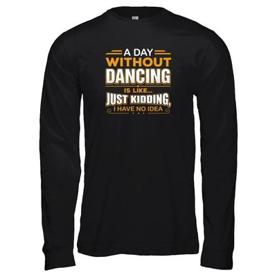 A Day Without Dancing Is Like Just Kidding I Have No Idea-T-Shirt & Tank Top-Long Sleeve T-Shirt-Black