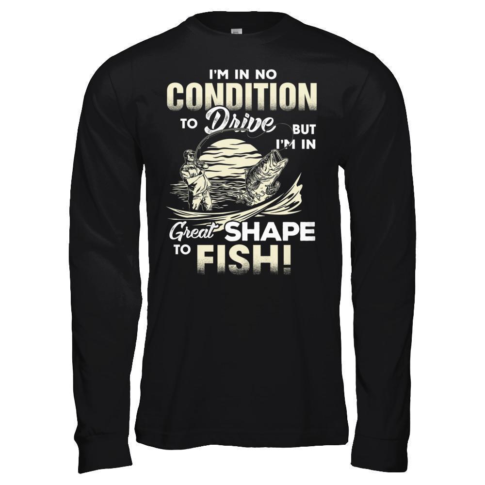 I'm In No Condition To Drive But I'm In Great Shape To Fish-T-Shirt & Hoodie-Long Sleeve T-Shirt-Black
