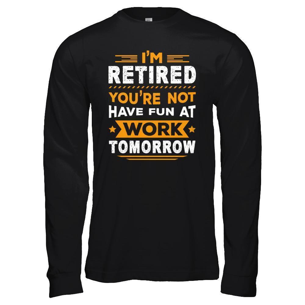 I'm Retired You're Not Have Fun At Work Tomorrow-T-Shirt & Hoodie-Long Sleeve T-Shirt-Black