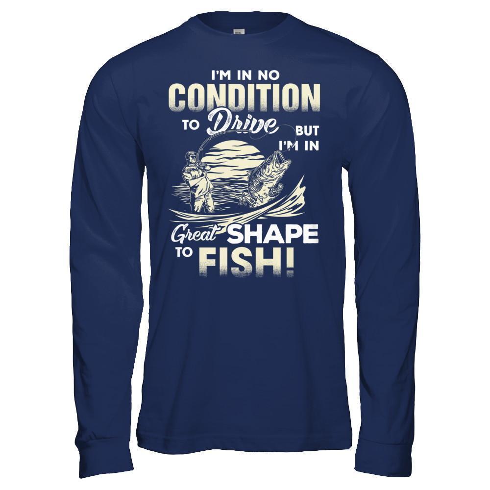 I'm In No Condition To Drive But I'm In Great Shape To Fish-T-Shirt & Hoodie-Long Sleeve T-Shirt-Navy