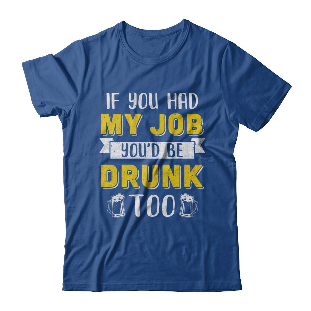 If You Had My Job You'd Be Drunk Too Funny Beer-T-Shirt & Hoodie-Classic T-Shirt-Royal
