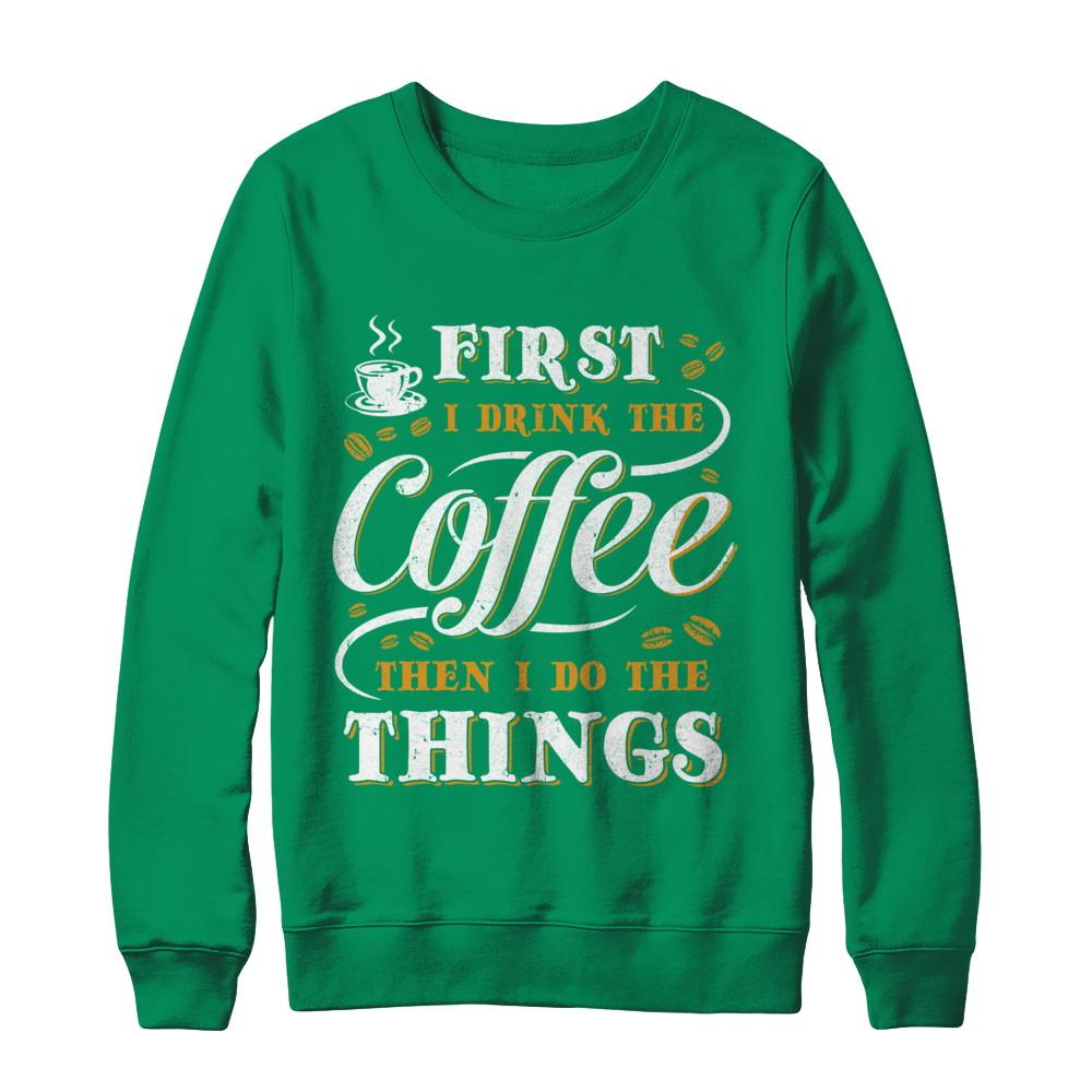 First I Drink The Coffee Then I Do The Things-T-Shirt & Sweatshirt-Crewneck Sweatshirt-Irish Green