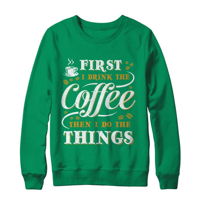 First I Drink The Coffee Then I Do The Things-T-Shirt & Sweatshirt-Crewneck Sweatshirt-Irish Green