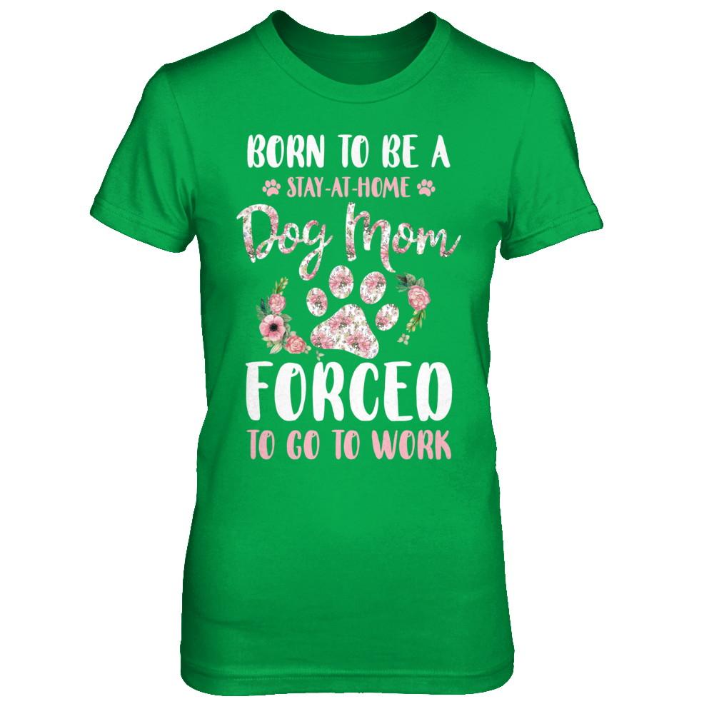 Born To Be A Stay At Home Dog Mom Forced To Go To Work-T-Shirt & Hoodie-Women's T-Shirt-Irish Green