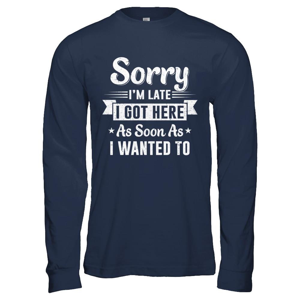 Sorry I'm Late I Got Here As Soon As I Wanted To-T-Shirt & Hoodie-Long Sleeve T-Shirt-Navy