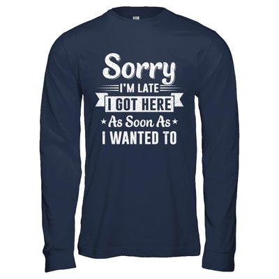 Sorry I'm Late I Got Here As Soon As I Wanted To-T-Shirt & Hoodie-Long Sleeve T-Shirt-Navy