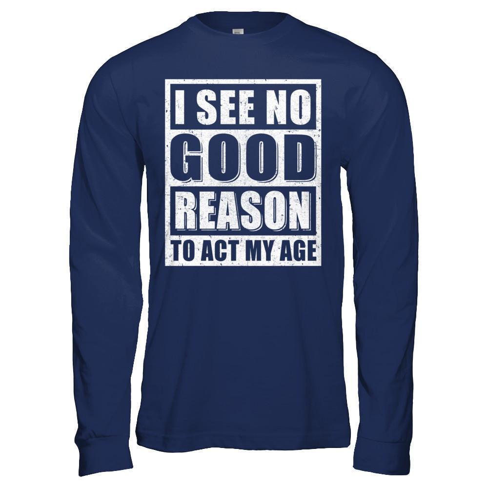 I See No Good Reason To Act My Age-T-Shirt & Hoodie-Long Sleeve T-Shirt-Navy