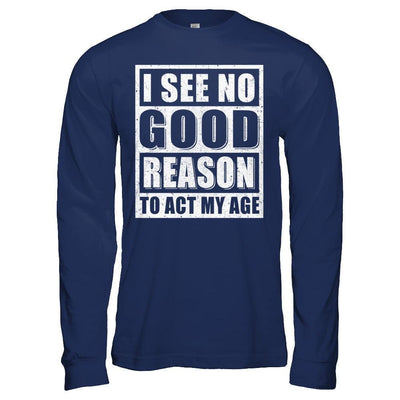 I See No Good Reason To Act My Age-T-Shirt & Hoodie-Long Sleeve T-Shirt-Navy