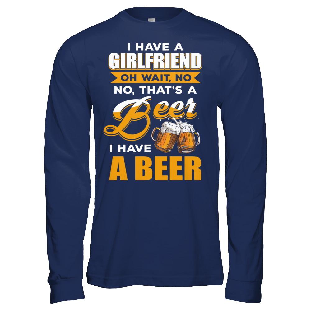 I Have A Girlfriend Oh Wait No No That's A Beer I Have A Beer-T-Shirt & Hoodie-Long Sleeve T-Shirt-Navy