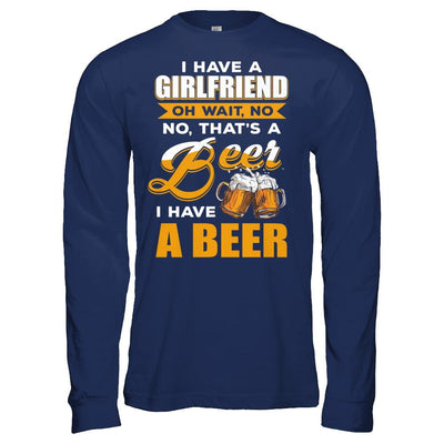 I Have A Girlfriend Oh Wait No No That's A Beer I Have A Beer-T-Shirt & Hoodie-Long Sleeve T-Shirt-Navy