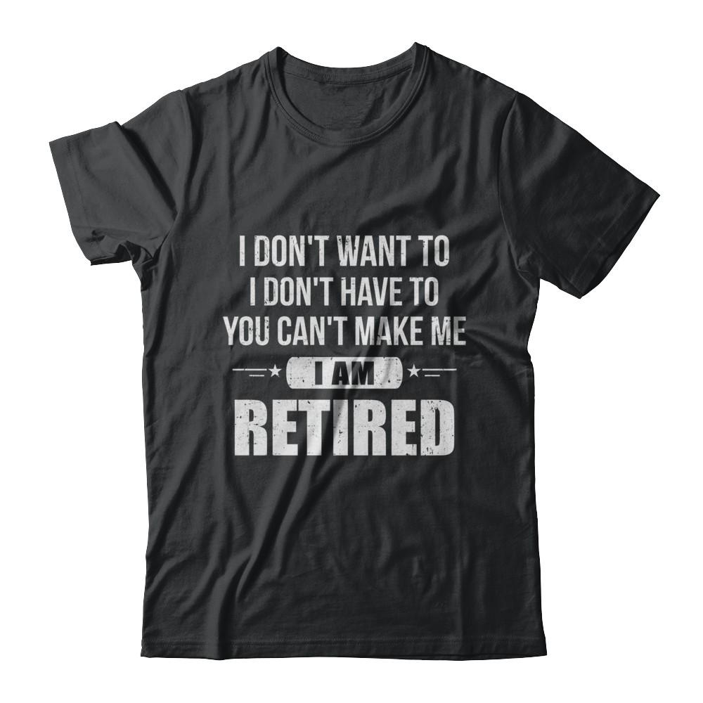 I Don't Want To Have You Can't Make Me I'm Retired