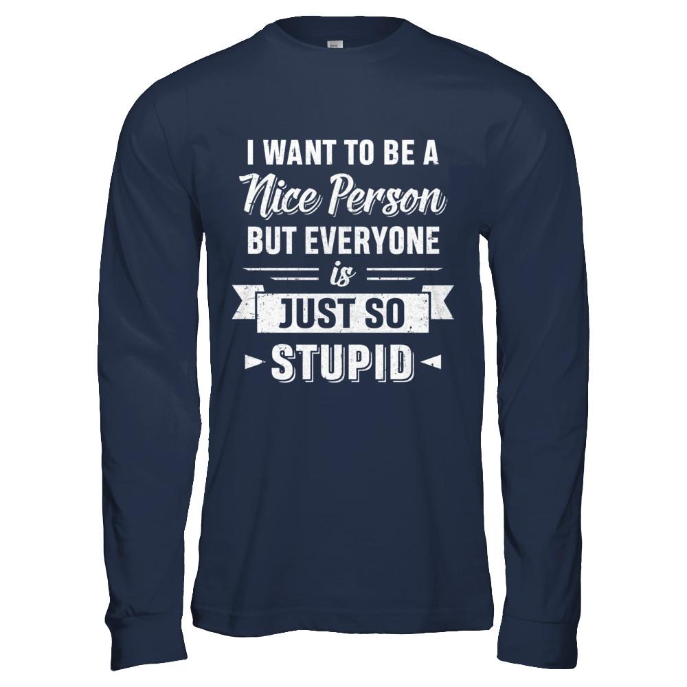 I Want To Be A Nice Person But Everyone Is Just So Stupid-T-Shirt & Hoodie-Long Sleeve T-Shirt-Navy
