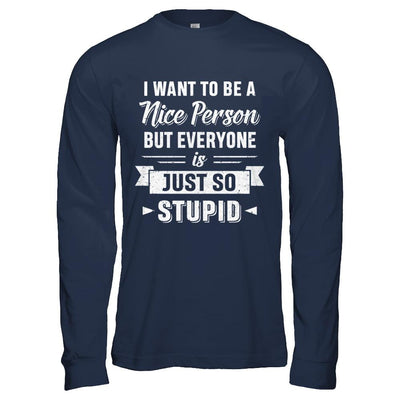 I Want To Be A Nice Person But Everyone Is Just So Stupid-T-Shirt & Hoodie-Long Sleeve T-Shirt-Navy