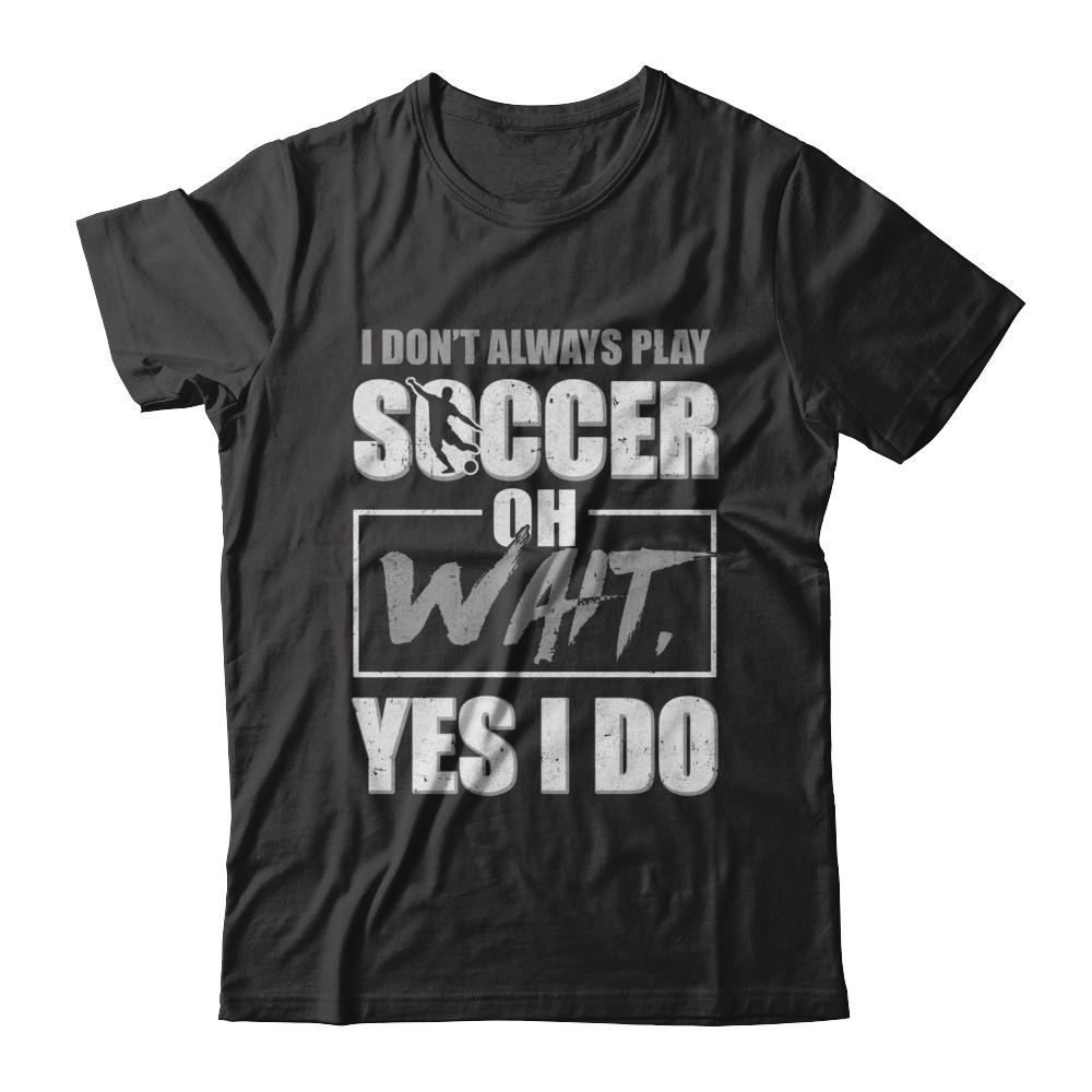 I Don't Always Play Soccer Oh Wait Yes I Do