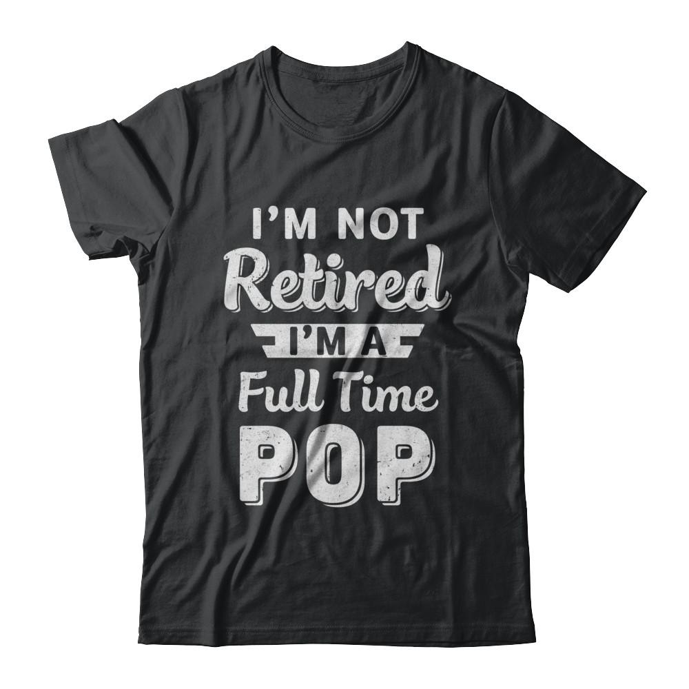 I'm Not Retired I'm A Full Time Pop Fathers Day