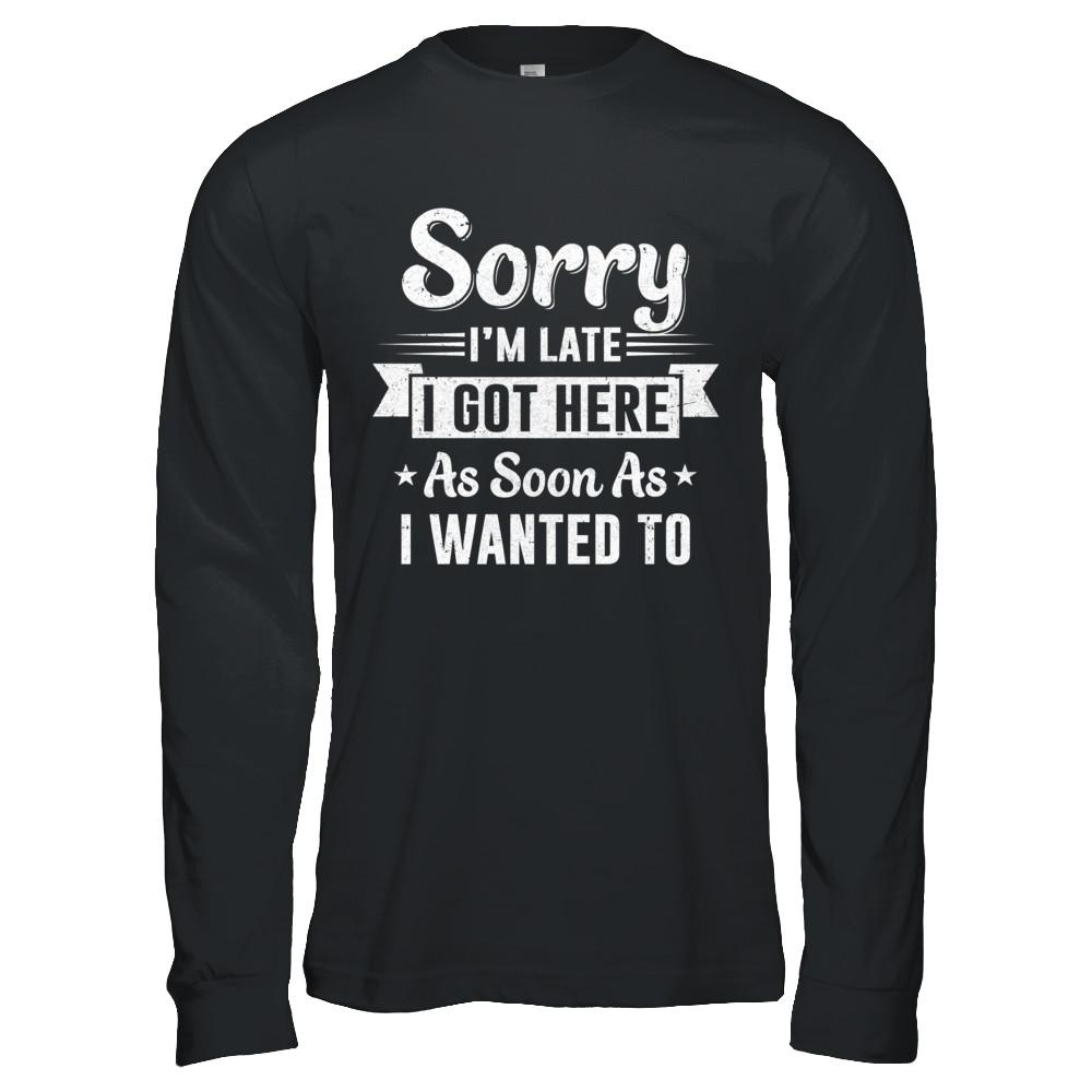 Sorry I'm Late I Got Here As Soon As I Wanted To-T-Shirt & Hoodie-Long Sleeve T-Shirt-Black