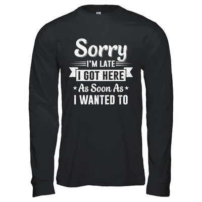 Sorry I'm Late I Got Here As Soon As I Wanted To-T-Shirt & Hoodie-Long Sleeve T-Shirt-Black