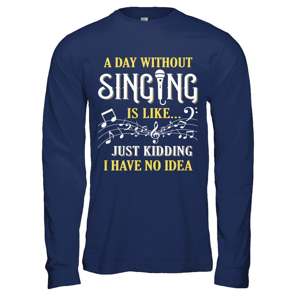 A Day Without Singing Just Kidding I Have No Idea-T-Shirt & Hoodie-Long Sleeve T-Shirt-Navy