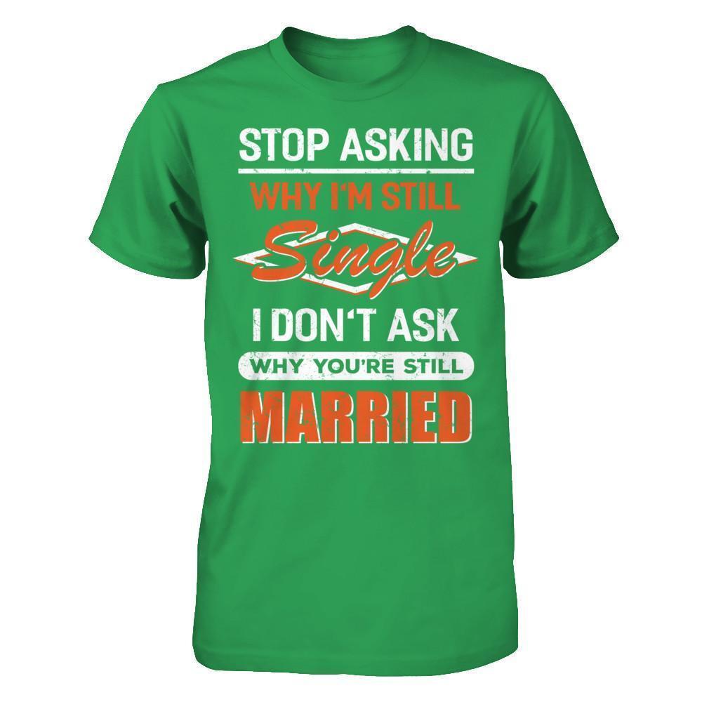 Stop Asking Why I'm Still Single I Don't Ask Why You're Still Married-T-Shirt & Hoodie-Premium T-Shirt-Kelly Green