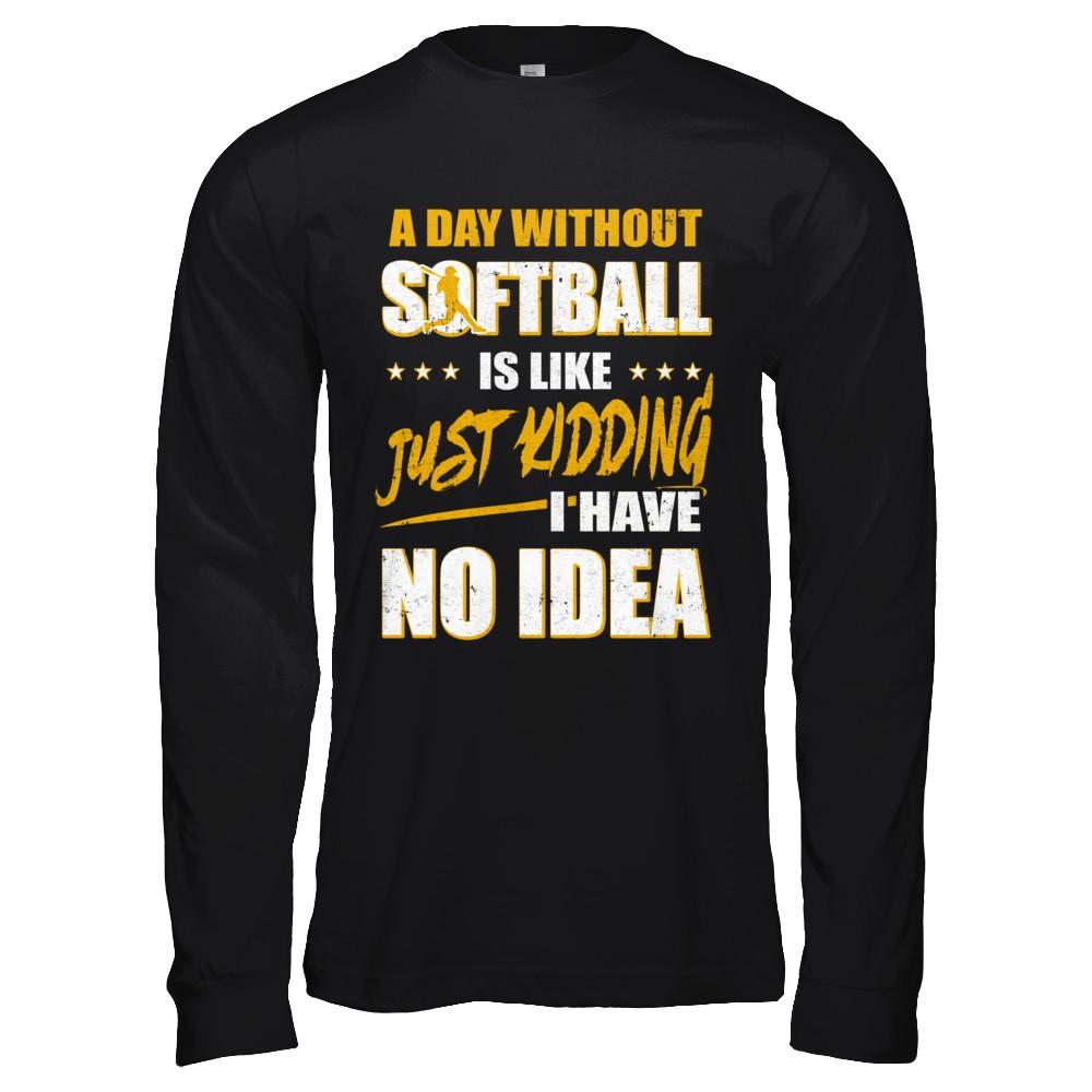 A Day Without Softball Is Like Just Kidding I Have No Idea-T-Shirt & Hoodie-Long Sleeve T-Shirt-Black