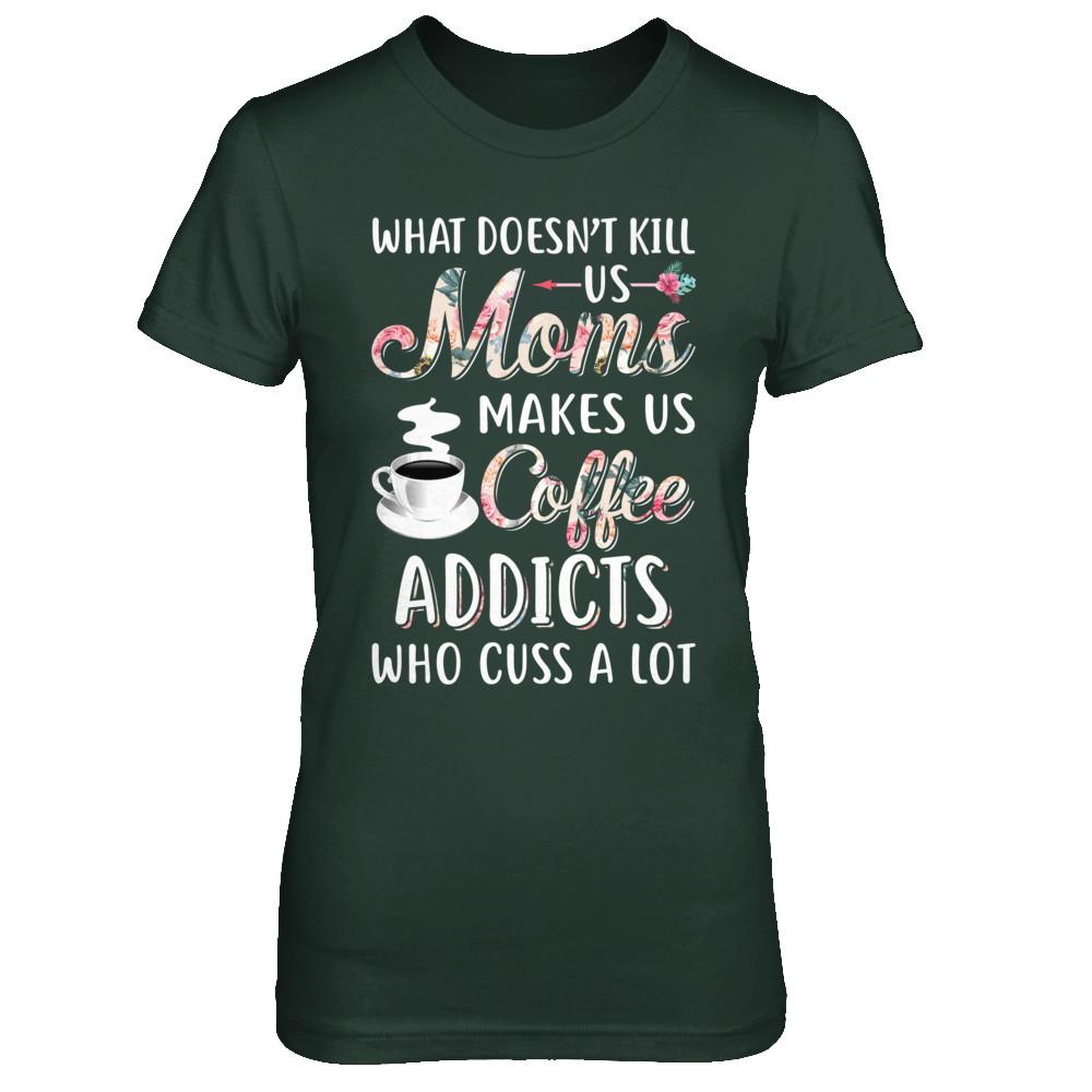 What Doesn't Kill Us Moms Make Us Coffee Addicts Cuss-T-Shirt & Hoodie-Women's T-Shirt-Forest Green