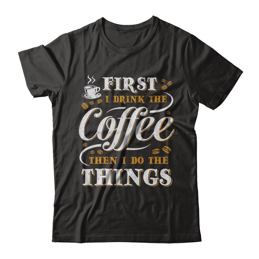 First I Drink The Coffee Then I Do The Things