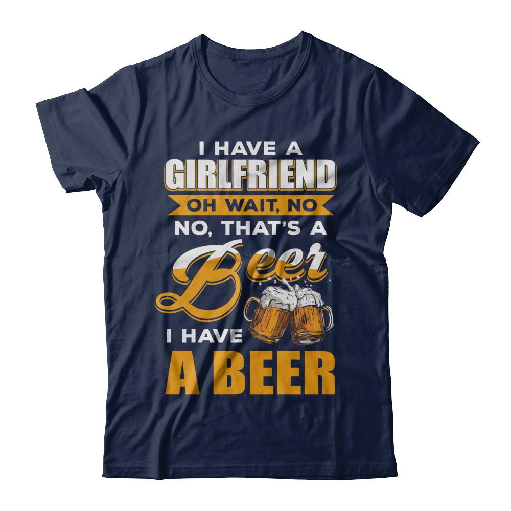 I Have A Girlfriend Oh Wait No No That's A Beer I Have A Beer-T-Shirt & Hoodie-Classic T-Shirt-Navy
