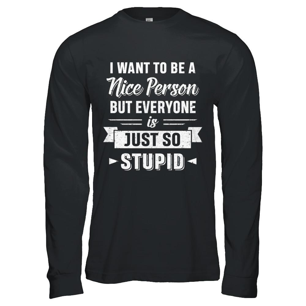 I Want To Be A Nice Person But Everyone Is Just So Stupid-T-Shirt & Hoodie-Long Sleeve T-Shirt-Black