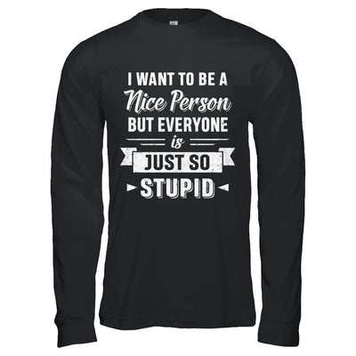 I Want To Be A Nice Person But Everyone Is Just So Stupid-T-Shirt & Hoodie-Long Sleeve T-Shirt-Black