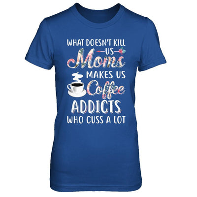 What Doesn't Kill Us Moms Make Us Coffee Addicts Cuss-T-Shirt & Hoodie-Women's T-Shirt-Royal